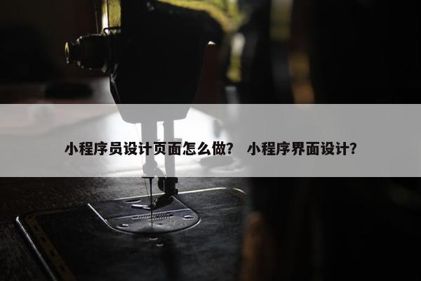 小程序员设计页面怎么做？ 小程序界面设计？