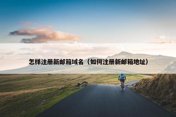 怎样注册新邮箱域名（如何注册新邮箱地址）
