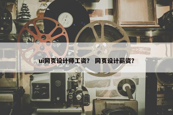 ui网页设计师工资？ 网页设计薪资？