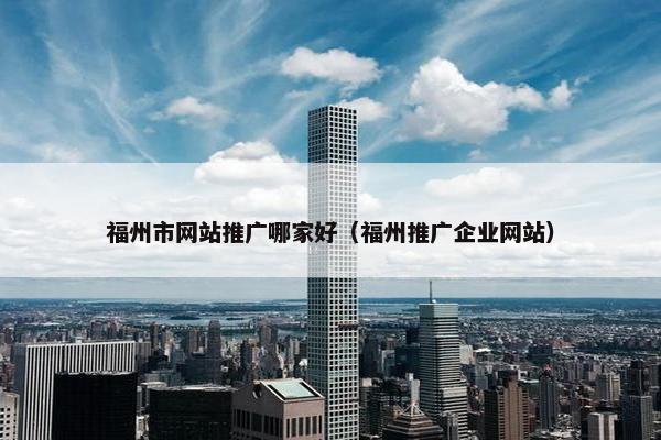 福州市网站推广哪家好（福州推广企业网站）