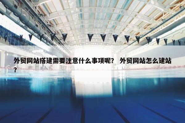 外贸网站搭建需要注意什么事项呢？ 外贸网站怎么建站？