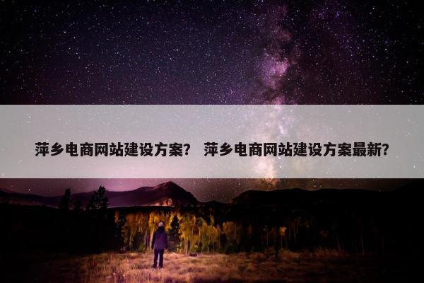 萍乡电商网站建设方案？ 萍乡电商网站建设方案最新？