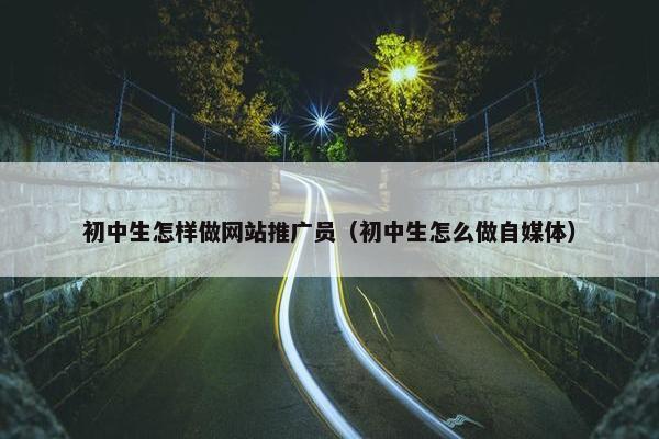 初中生怎样做网站推广员（初中生怎么做自媒体）