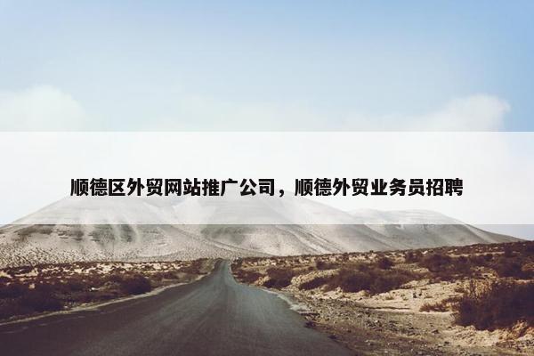 顺德区外贸网站推广公司，顺德外贸业务员招聘