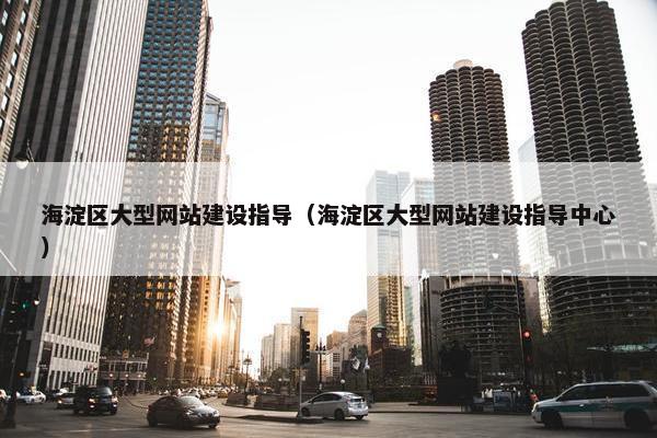 海淀区大型网站建设指导（海淀区大型网站建设指导中心）