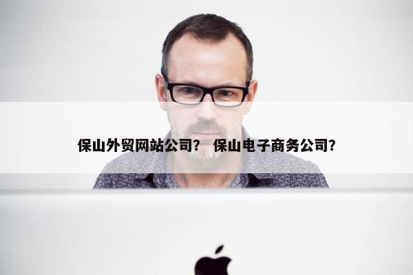 保山外贸网站公司？ 保山电子商务公司？