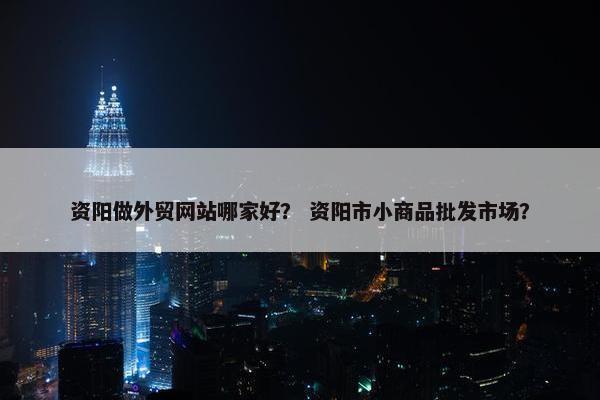 资阳做外贸网站哪家好？ 资阳市小商品批发市场？