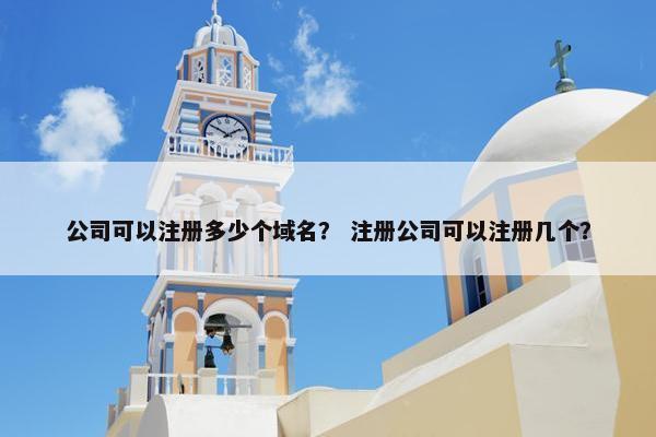 公司可以注册多少个域名？ 注册公司可以注册几个？