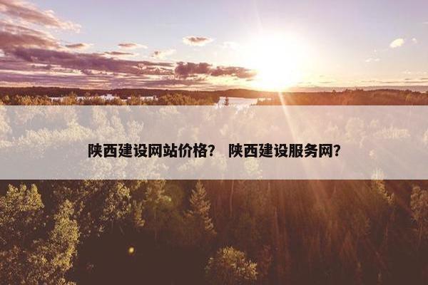 陕西建设网站价格？ 陕西建设服务网？