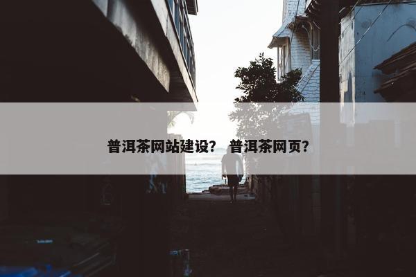 普洱茶网站建设？ 普洱茶网页？