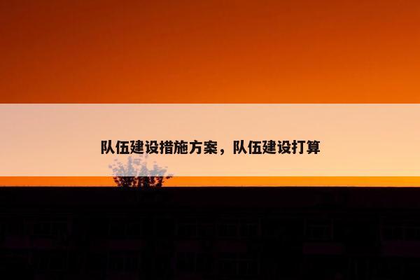 队伍建设措施方案，队伍建设打算
