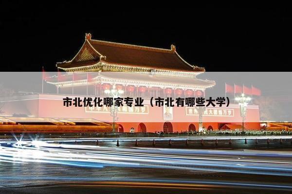 市北优化哪家专业（市北有哪些大学）
