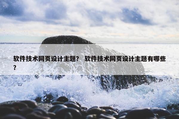 软件技术网页设计主题？ 软件技术网页设计主题有哪些？