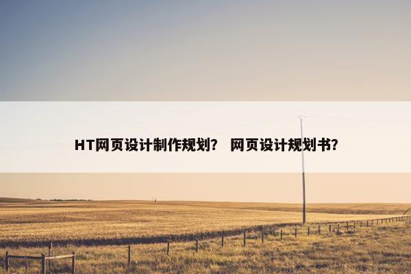 HT网页设计制作规划？ 网页设计规划书？