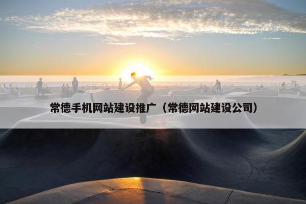 常德手机网站建设推广（常德网站建设公司）