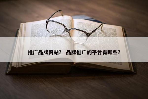 推广品牌网站？ 品牌推广的平台有哪些？