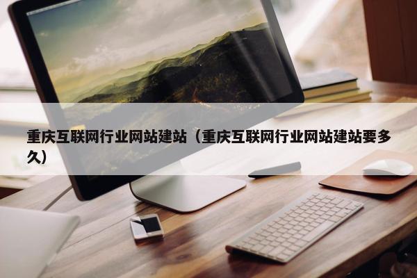 重庆互联网行业网站建站（重庆互联网行业网站建站要多久）