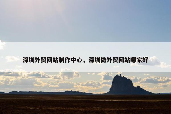 深圳外贸网站制作中心，深圳做外贸网站哪家好