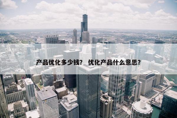 产品优化多少钱？ 优化产品什么意思？