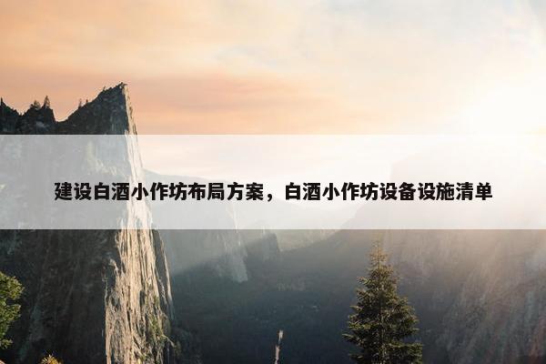 建设白酒小作坊布局方案，白酒小作坊设备设施清单