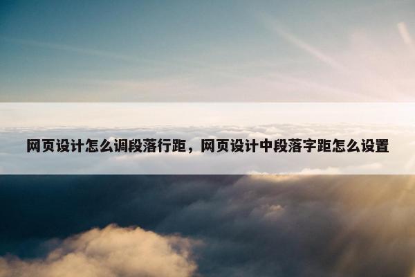 网页设计怎么调段落行距，网页设计中段落字距怎么设置