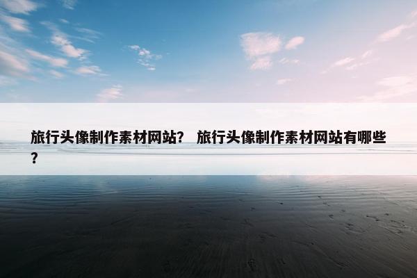 旅行头像制作素材网站？ 旅行头像制作素材网站有哪些？