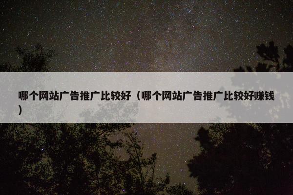 哪个网站广告推广比较好（哪个网站广告推广比较好赚钱）