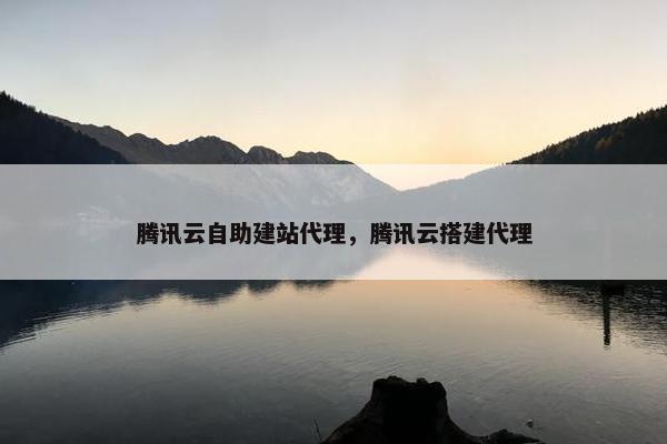 腾讯云自助建站代理，腾讯云搭建代理