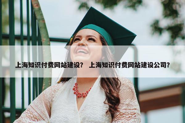 上海知识付费网站建设？ 上海知识付费网站建设公司？