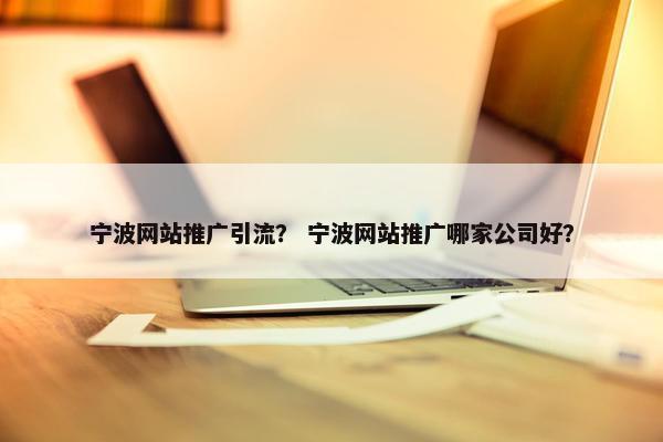 宁波网站推广引流？ 宁波网站推广哪家公司好？