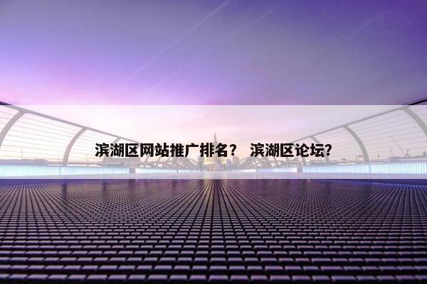 滨湖区网站推广排名？ 滨湖区论坛？