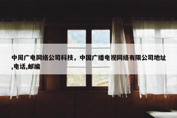 中周广电网络公司科技，中国广播电视网络有限公司地址,电话,邮编