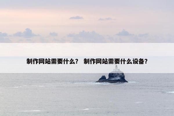 制作网站需要什么？ 制作网站需要什么设备？