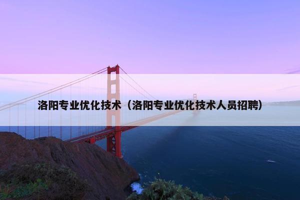 洛阳专业优化技术（洛阳专业优化技术人员招聘）
