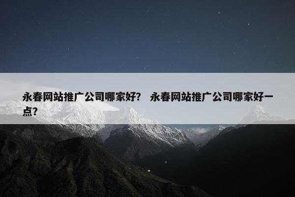 永春网站推广公司哪家好？ 永春网站推广公司哪家好一点？