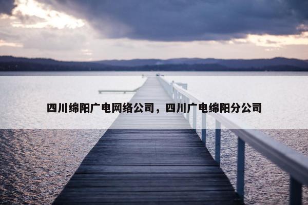四川绵阳广电网络公司，四川广电绵阳分公司