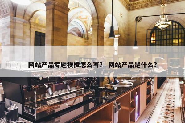 网站产品专题模板怎么写？ 网站产品是什么？