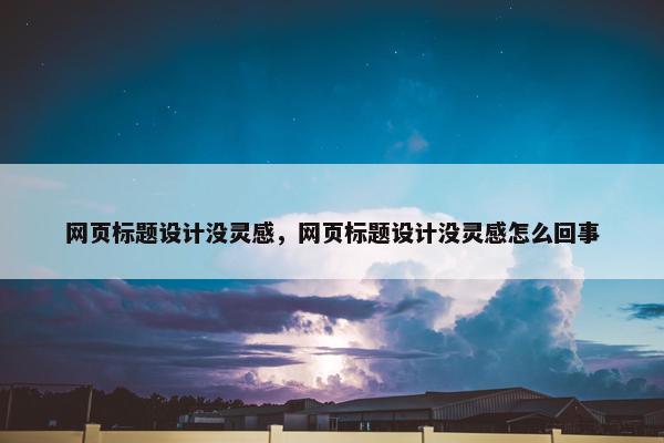 网页标题设计没灵感，网页标题设计没灵感怎么回事