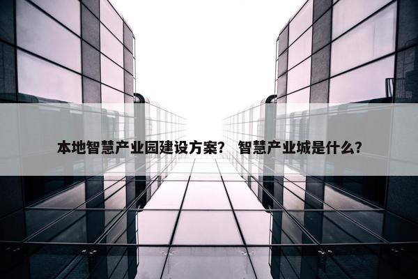 本地智慧产业园建设方案？ 智慧产业城是什么？
