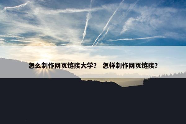 怎么制作网页链接大学？ 怎样制作网页链接？