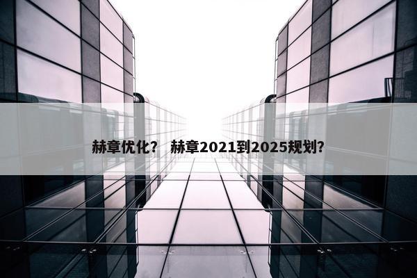 赫章优化？ 赫章2021到2025规划？