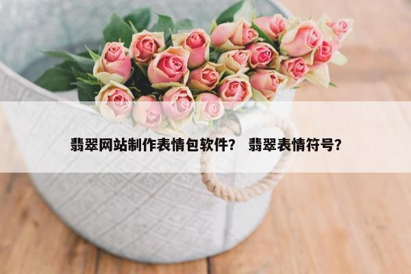 翡翠网站制作表情包软件？ 翡翠表情符号？