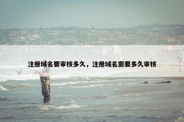 注册域名要审核多久，注册域名需要多久审核