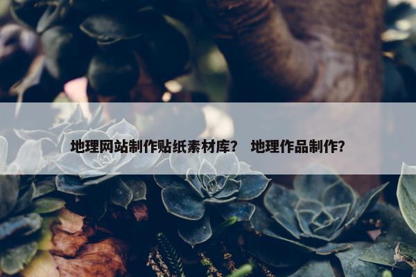 地理网站制作贴纸素材库？ 地理作品制作？