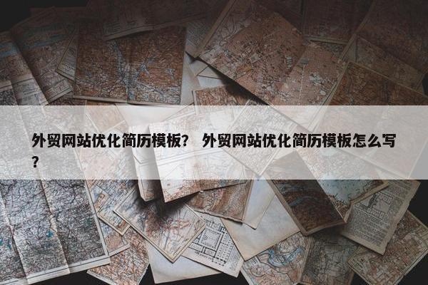 外贸网站优化简历模板？ 外贸网站优化简历模板怎么写？