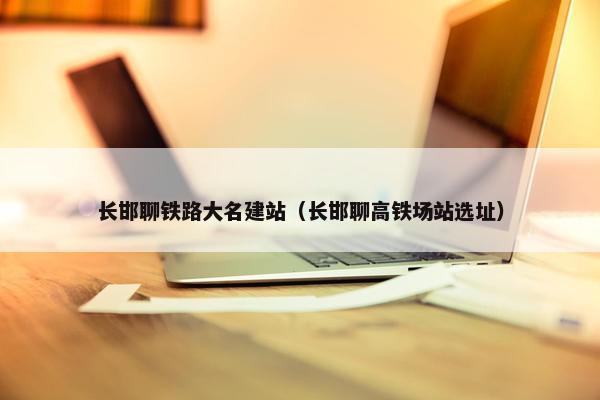 长邯聊铁路大名建站（长邯聊高铁场站选址）