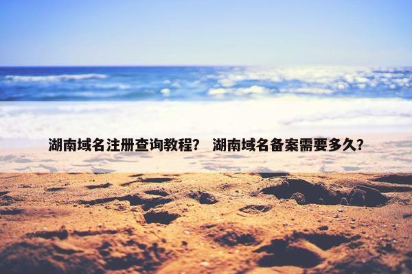 湖南域名注册查询教程？ 湖南域名备案需要多久？