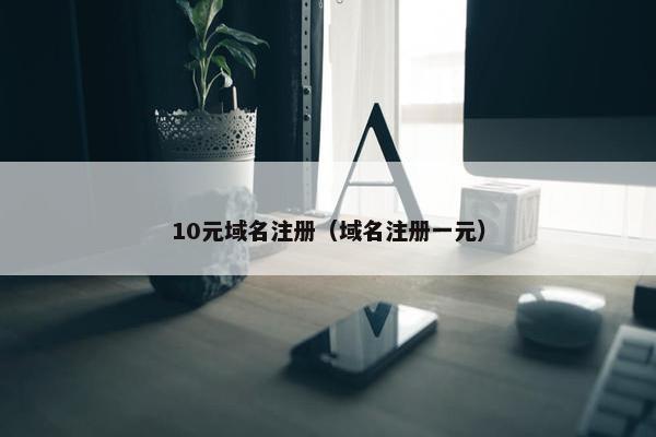 10元域名注册（域名注册一元）