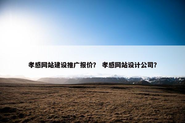 孝感网站建设推广报价？ 孝感网站设计公司？