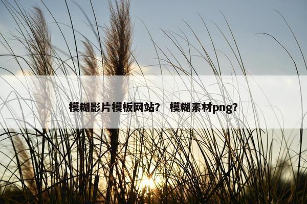 模糊影片模板网站？ 模糊素材png？